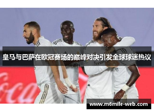 皇马与巴萨在欧冠赛场的巅峰对决引发全球球迷热议